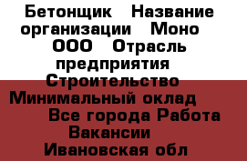 Бетонщик › Название организации ­ Моно-2, ООО › Отрасль предприятия ­ Строительство › Минимальный оклад ­ 40 000 - Все города Работа » Вакансии   . Ивановская обл.